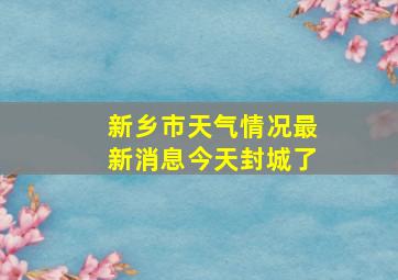 新乡市天气情况最新消息今天封城了