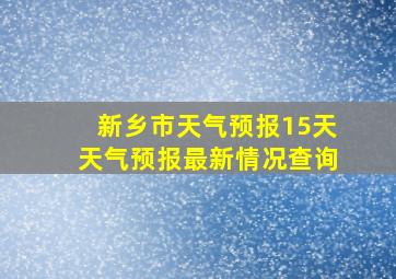 新乡市天气预报15天天气预报最新情况查询