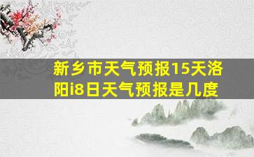 新乡市天气预报15天洛阳i8日天气预报是几度