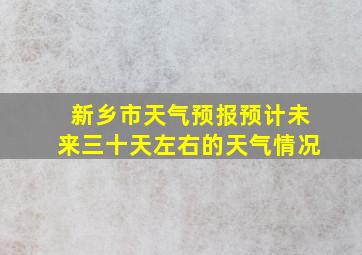 新乡市天气预报预计未来三十天左右的天气情况