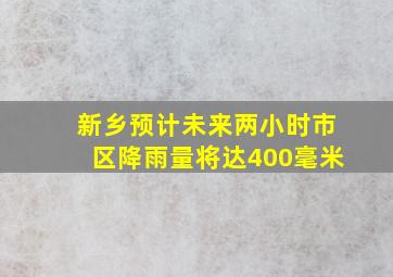 新乡预计未来两小时市区降雨量将达400毫米