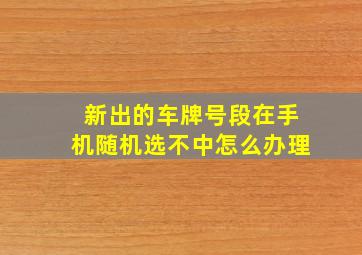 新出的车牌号段在手机随机选不中怎么办理