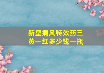 新型痛风特效药三黄一红多少钱一瓶