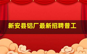 新安县铝厂最新招聘普工