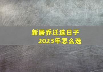 新居乔迁选日子2023年怎么选