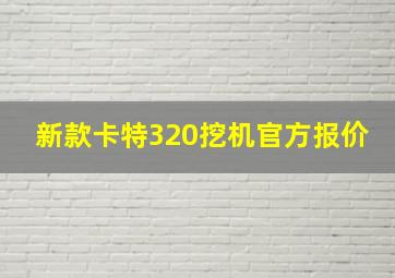 新款卡特320挖机官方报价