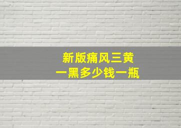 新版痛风三黄一黑多少钱一瓶