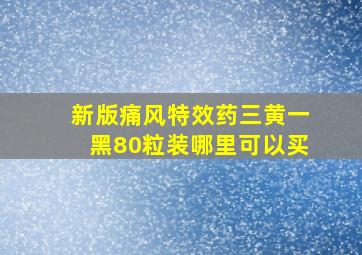 新版痛风特效药三黄一黑80粒装哪里可以买