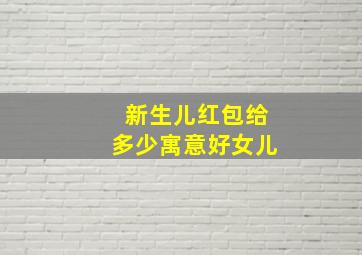 新生儿红包给多少寓意好女儿