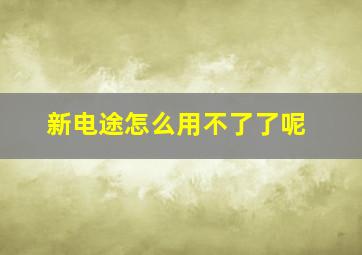 新电途怎么用不了了呢