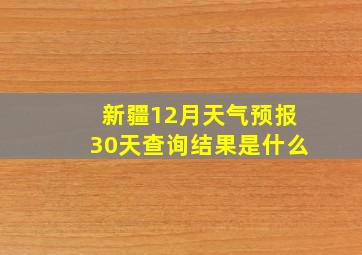 新疆12月天气预报30天查询结果是什么