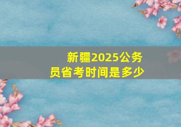 新疆2025公务员省考时间是多少