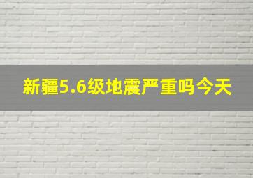 新疆5.6级地震严重吗今天