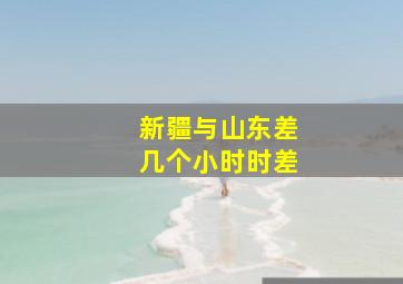 新疆与山东差几个小时时差