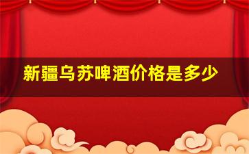 新疆乌苏啤酒价格是多少