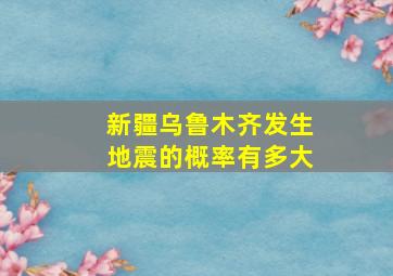 新疆乌鲁木齐发生地震的概率有多大