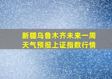 新疆乌鲁木齐未来一周天气预报上证指数行情