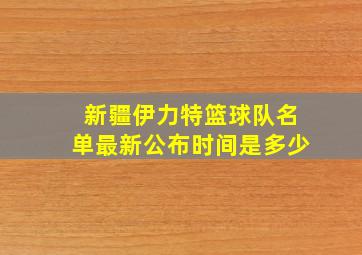 新疆伊力特篮球队名单最新公布时间是多少