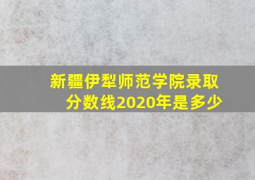 新疆伊犁师范学院录取分数线2020年是多少