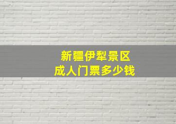 新疆伊犁景区成人门票多少钱