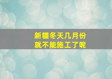 新疆冬天几月份就不能施工了呢