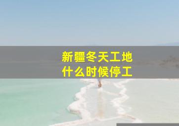 新疆冬天工地什么时候停工