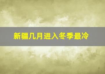 新疆几月进入冬季最冷