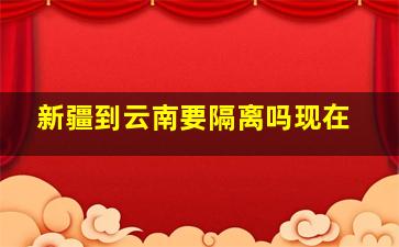 新疆到云南要隔离吗现在