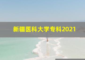 新疆医科大学专科2021