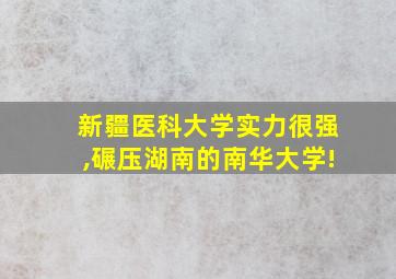 新疆医科大学实力很强,碾压湖南的南华大学!