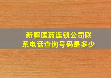 新疆医药连锁公司联系电话查询号码是多少