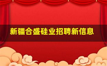 新疆合盛硅业招聘新信息