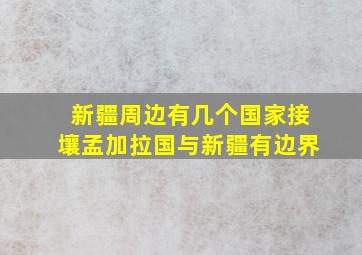 新疆周边有几个国家接壤孟加拉国与新疆有边界