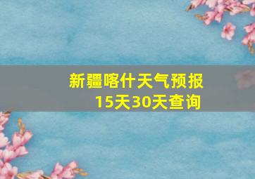 新疆喀什天气预报15天30天查询