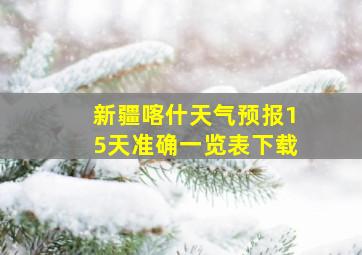 新疆喀什天气预报15天准确一览表下载