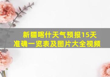 新疆喀什天气预报15天准确一览表及图片大全视频