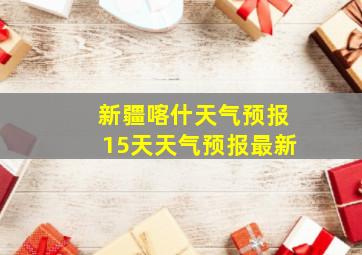 新疆喀什天气预报15天天气预报最新