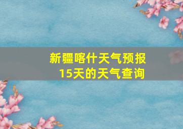 新疆喀什天气预报15天的天气查询