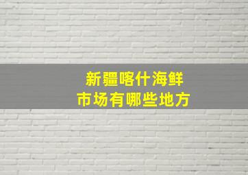 新疆喀什海鲜市场有哪些地方