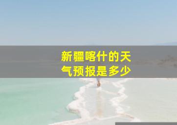 新疆喀什的天气预报是多少