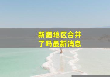 新疆地区合并了吗最新消息