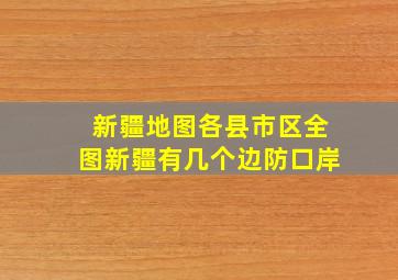 新疆地图各县市区全图新疆有几个边防口岸