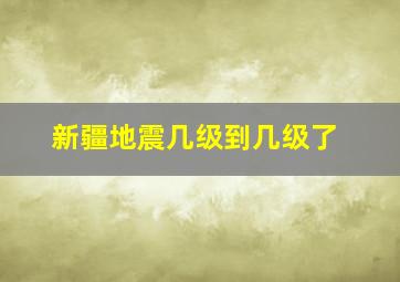 新疆地震几级到几级了