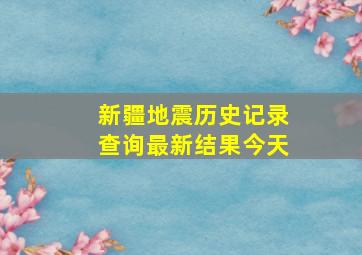 新疆地震历史记录查询最新结果今天