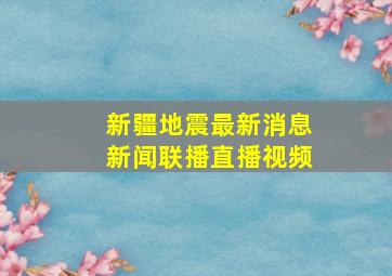 新疆地震最新消息新闻联播直播视频