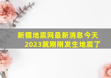 新疆地震网最新消息今天2023就刚刚发生地震了