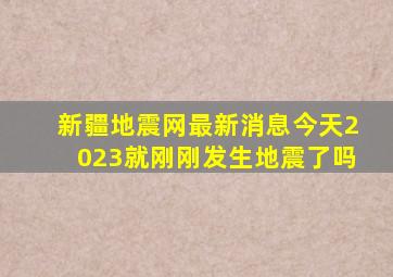 新疆地震网最新消息今天2023就刚刚发生地震了吗