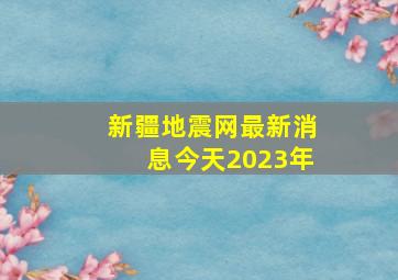 新疆地震网最新消息今天2023年