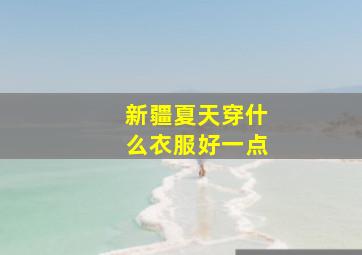 新疆夏天穿什么衣服好一点