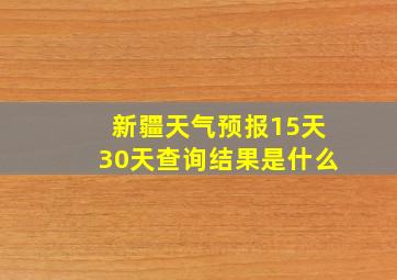 新疆天气预报15天30天查询结果是什么